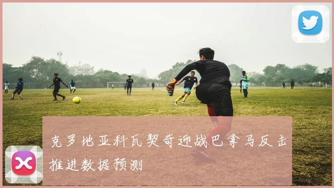 克罗地亚科瓦契奇迎战巴拿马反击推进数据预测