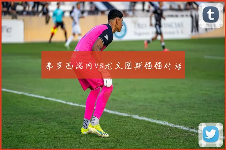 弗罗西诺内vs尤文图斯强强对话