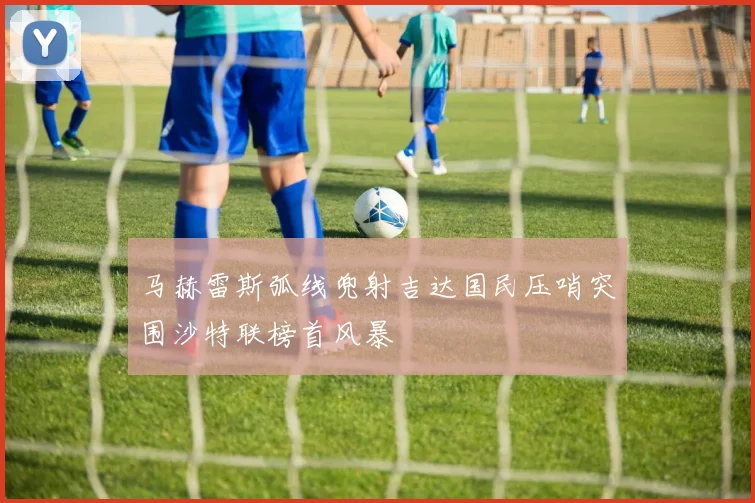 马赫雷斯弧线兜射吉达国民压哨突围沙特联榜首风暴