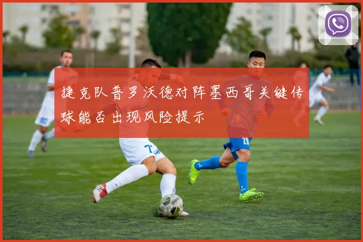 捷克队普罗沃德对阵墨西哥关键传球能否出现风险提示