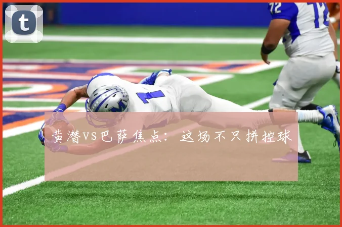 黄潜vs巴萨焦点：这场不只拼控球