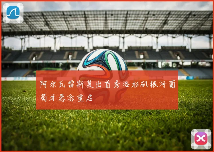 阿尔瓦雷斯复出首秀洛杉矶银河葡萄牙悬念重启
