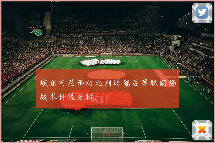 埃尔内尼面对比利时能否串联前场战术价值分析