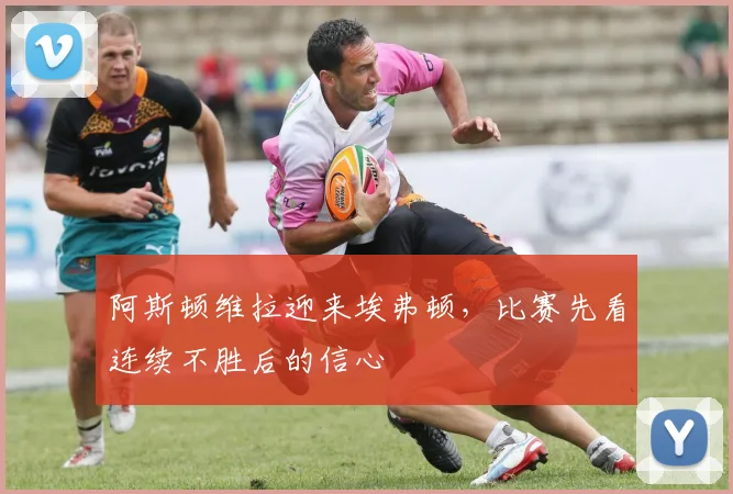 阿斯顿维拉迎来埃弗顿，比赛先看连续不胜后的信心