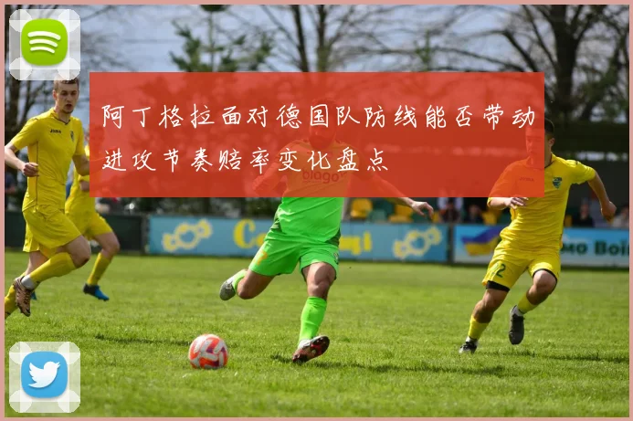 阿丁格拉面对德国队防线能否带动进攻节奏赔率变化盘点
